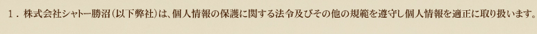 1.株式会社シャトー勝沼（以下弊社）は、個人情報の保護に関する法令及びその他の規範を遵守し個人情報を適正に取り扱います。