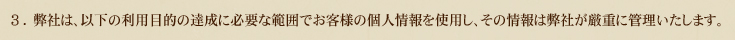 3.弊社は、以下の利用目的の達成に必要な範囲でお客様の個人情報を使用し、その情報は弊社が厳重に管理いたします。